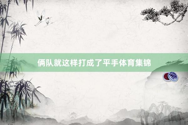 俩队就这样打成了平手体育集锦