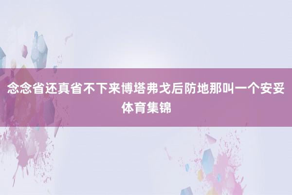 念念省还真省不下来博塔弗戈后防地那叫一个安妥体育集锦