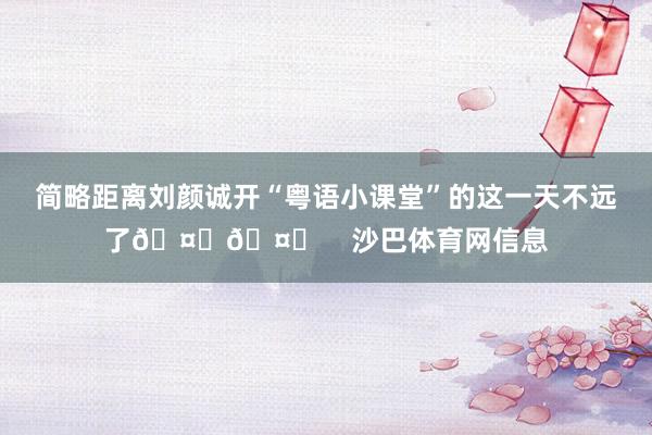 简略距离刘颜诚开“粤语小课堂”的这一天不远了🤔🤓    沙巴体育网信息