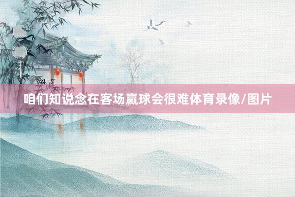 咱们知说念在客场赢球会很难体育录像/图片