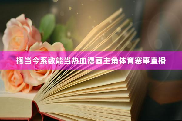 搁当今系数能当热血漫画主角体育赛事直播