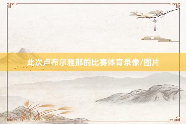 此次卢布尔雅那的比赛体育录像/图片