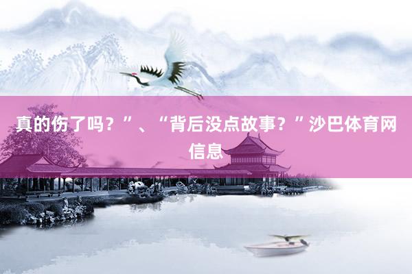 真的伤了吗？”、“背后没点故事？”沙巴体育网信息