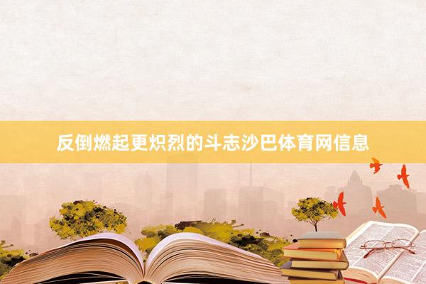反倒燃起更炽烈的斗志沙巴体育网信息