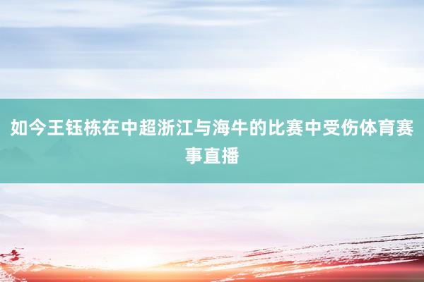 如今王钰栋在中超浙江与海牛的比赛中受伤体育赛事直播
