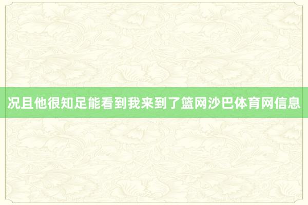 况且他很知足能看到我来到了篮网沙巴体育网信息