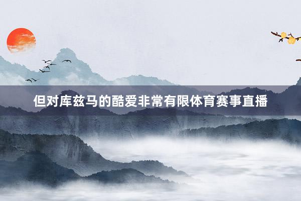 但对库兹马的酷爱非常有限体育赛事直播