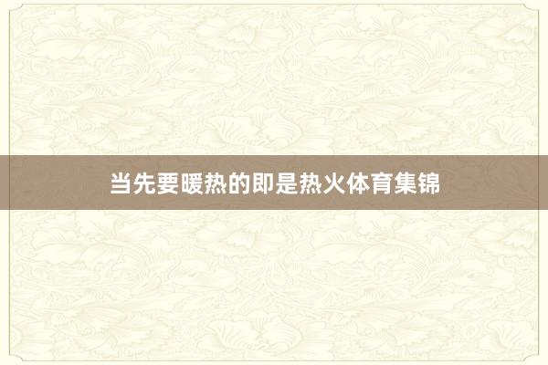 当先要暖热的即是热火体育集锦