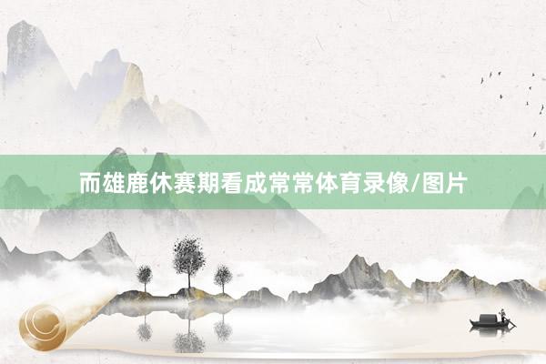 而雄鹿休赛期看成常常体育录像/图片