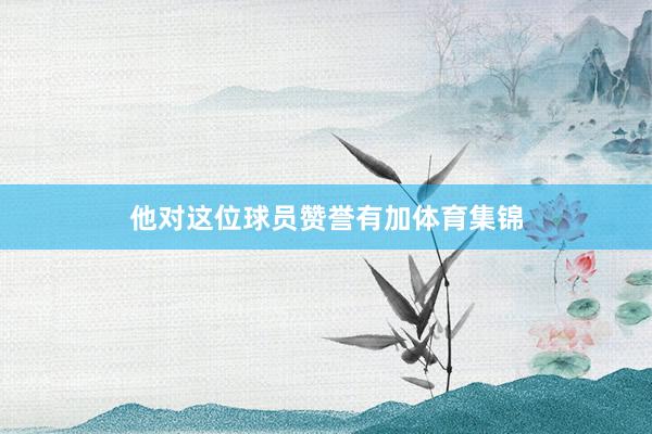 他对这位球员赞誉有加体育集锦