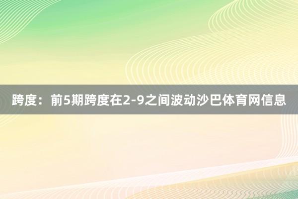 跨度：前5期跨度在2-9之间波动沙巴体育网信息