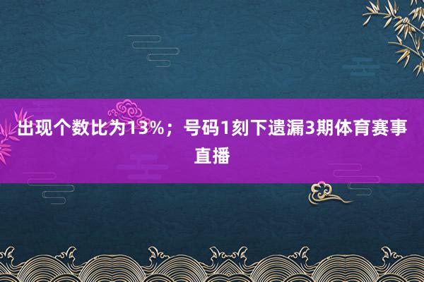 出现个数比为13%；　　号码1刻下遗漏3期体育赛事直播