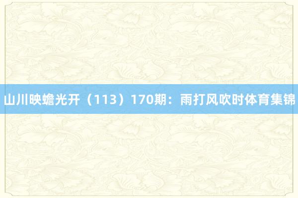 山川映蟾光开（113）　　170期：雨打风吹时体育集锦