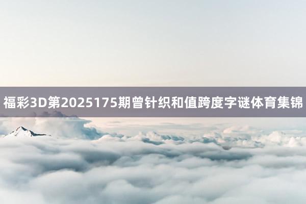福彩3D第2025175期曾针织和值跨度字谜体育集锦