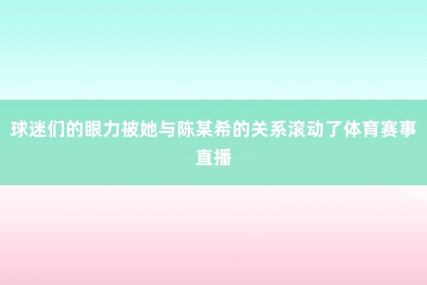 球迷们的眼力被她与陈某希的关系滚动了体育赛事直播