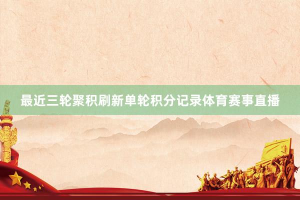 最近三轮聚积刷新单轮积分记录体育赛事直播