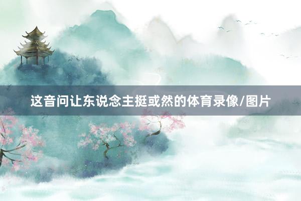 这音问让东说念主挺或然的体育录像/图片