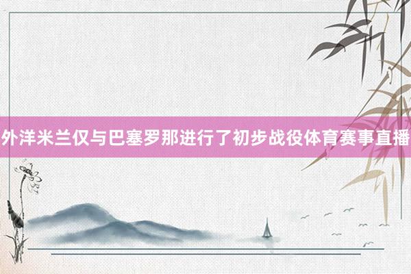 外洋米兰仅与巴塞罗那进行了初步战役体育赛事直播