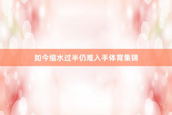 如今缩水过半仍难入手体育集锦