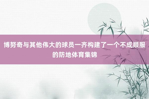 博努奇与其他伟大的球员一齐构建了一个不成顺服的防地体育集锦