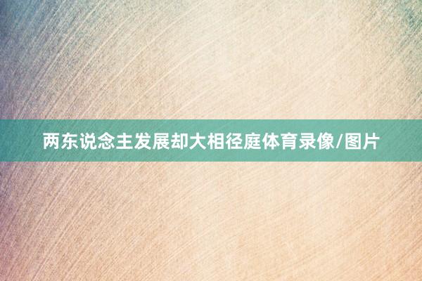 两东说念主发展却大相径庭体育录像/图片
