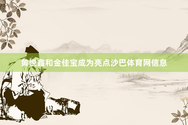黄悦鑫和金佳宝成为亮点沙巴体育网信息
