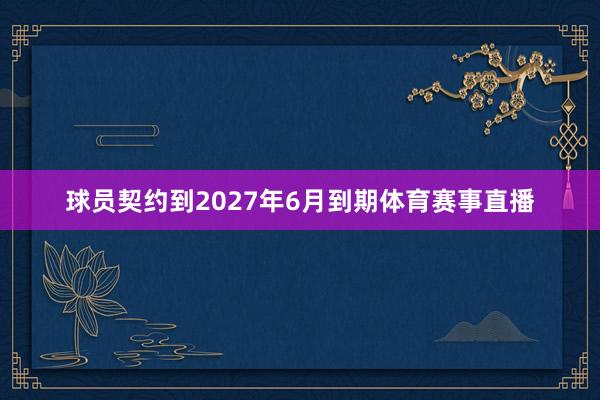 球员契约到2027年6月到期体育赛事直播