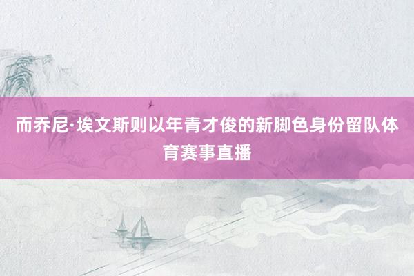 而乔尼·埃文斯则以年青才俊的新脚色身份留队体育赛事直播