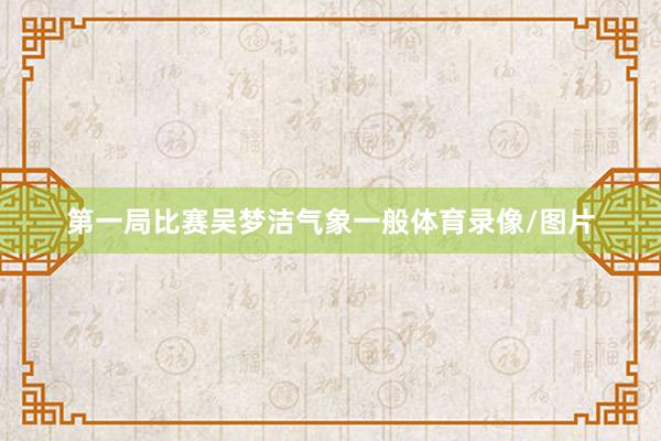 第一局比赛吴梦洁气象一般体育录像/图片