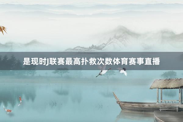 是现时J联赛最高扑救次数体育赛事直播