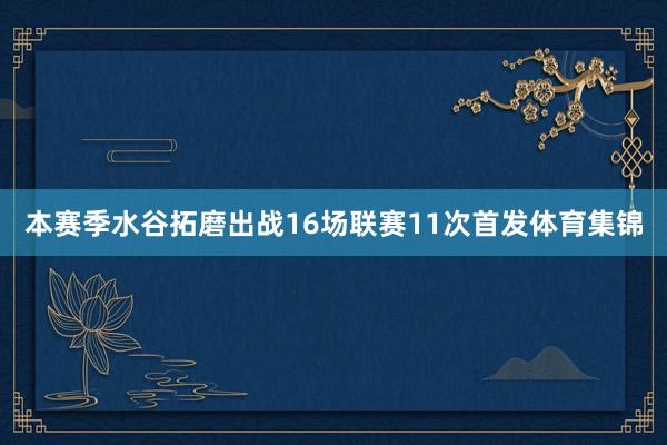 本赛季水谷拓磨出战16场联赛11次首发体育集锦