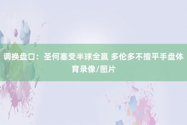 调换盘口：圣何塞受半球全赢 多伦多不擅平手盘体育录像/图片