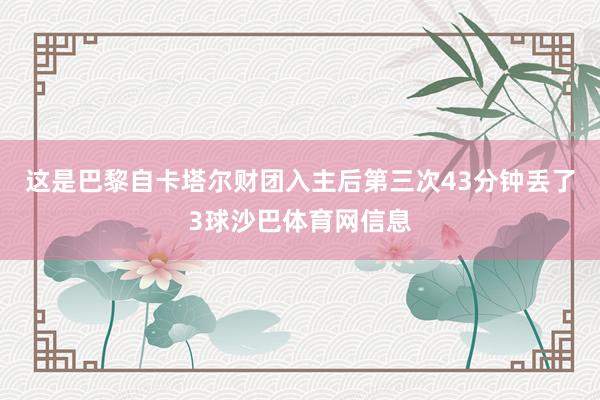 这是巴黎自卡塔尔财团入主后第三次43分钟丢了3球沙巴体育网信息