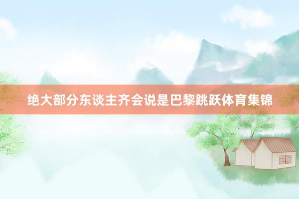 绝大部分东谈主齐会说是巴黎跳跃体育集锦