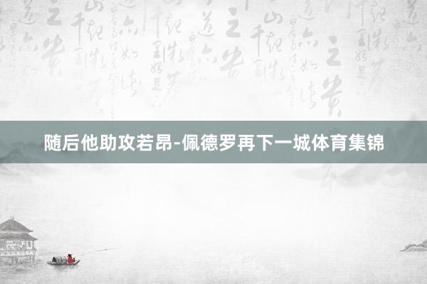 随后他助攻若昂-佩德罗再下一城体育集锦