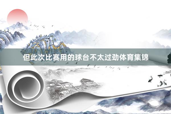 但此次比赛用的球台不太过劲体育集锦