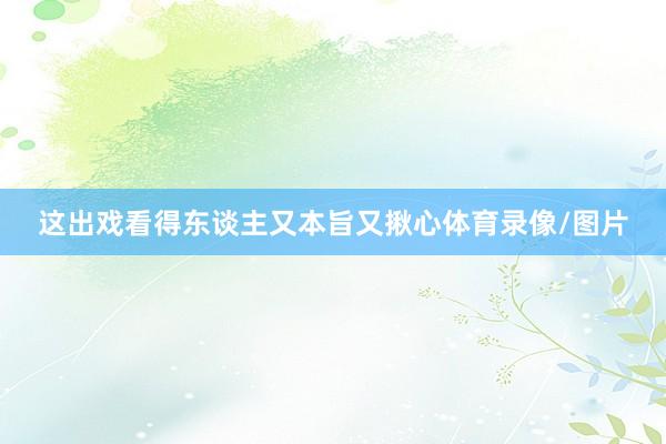 这出戏看得东谈主又本旨又揪心体育录像/图片