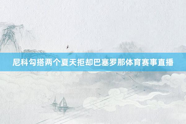 尼科勾搭两个夏天拒却巴塞罗那体育赛事直播