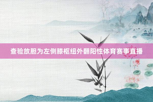 查验放胆为左侧膝枢纽外翻阳性体育赛事直播