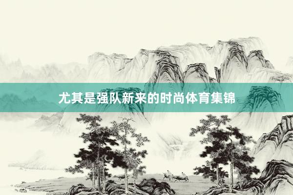 尤其是强队新来的时尚体育集锦