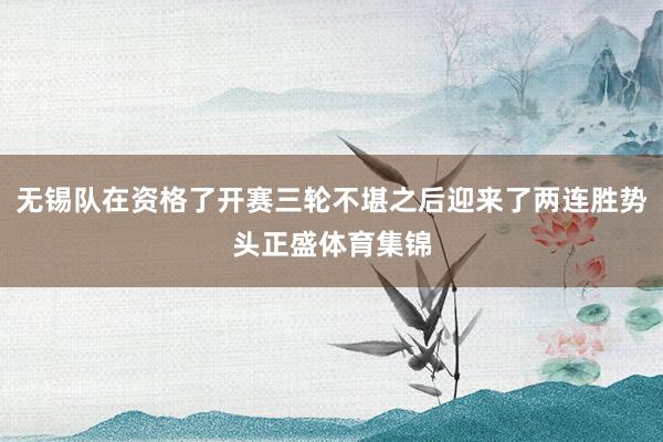 无锡队在资格了开赛三轮不堪之后迎来了两连胜势头正盛体育集锦