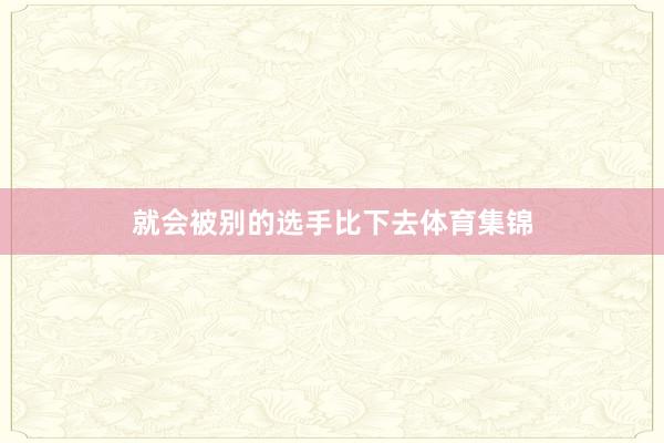 就会被别的选手比下去体育集锦