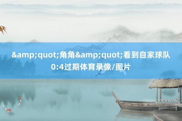 &quot;角角&quot;看到自家球队0:4过期体育录像/图片