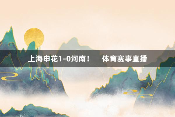 上海申花1-0河南！    体育赛事直播