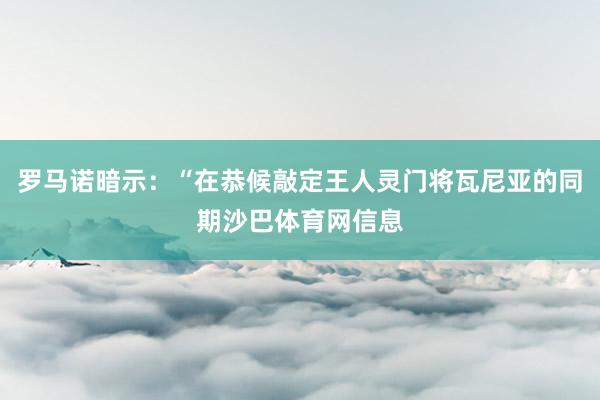 罗马诺暗示：“在恭候敲定王人灵门将瓦尼亚的同期沙巴体育网信息