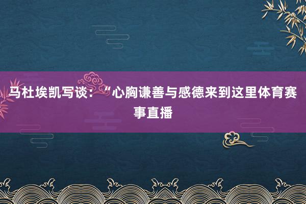 马杜埃凯写谈：“心胸谦善与感德来到这里体育赛事直播