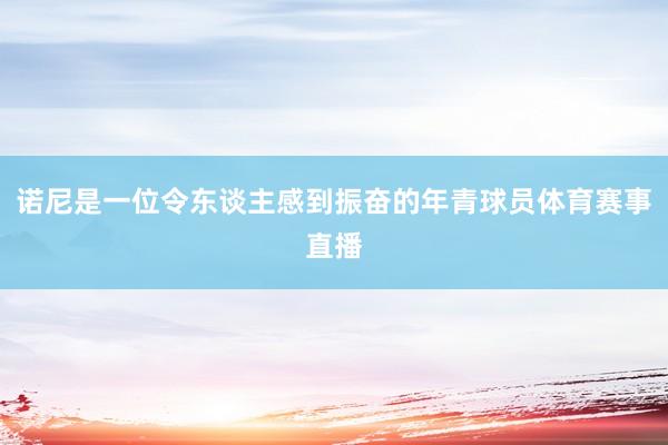 诺尼是一位令东谈主感到振奋的年青球员体育赛事直播
