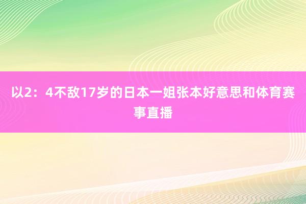 以2：4不敌17岁的日本一姐张本好意思和体育赛事直播