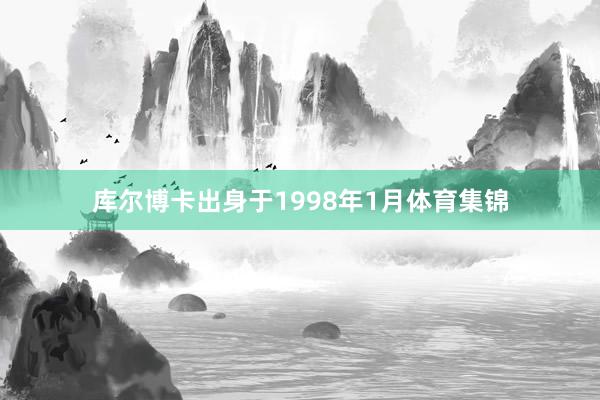 库尔博卡出身于1998年1月体育集锦