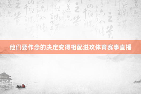 他们要作念的决定变得相配进攻体育赛事直播